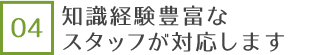 知識経験豊富なスタッフが対応します